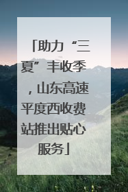 助力“三夏”丰收季，山东高速平度西收费站推出贴心服务